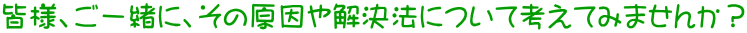 皆様、ご一緒に、その原因や解決法について考えてみませんか？
