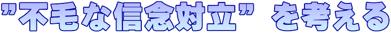 ”不毛な信念対立” を考える 